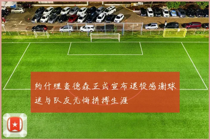 约什理查德森正式宣布退役感谢球迷与队友无悔拼搏生涯