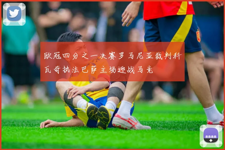 欧冠四分之一决赛罗马尼亚裁判科瓦奇执法巴萨主场迎战马竞