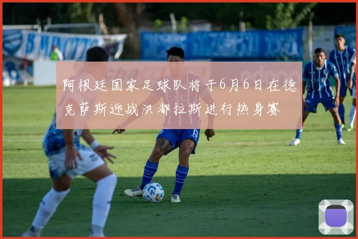 阿根廷国家足球队将于6月6日在德克萨斯迎战洪都拉斯进行热身赛