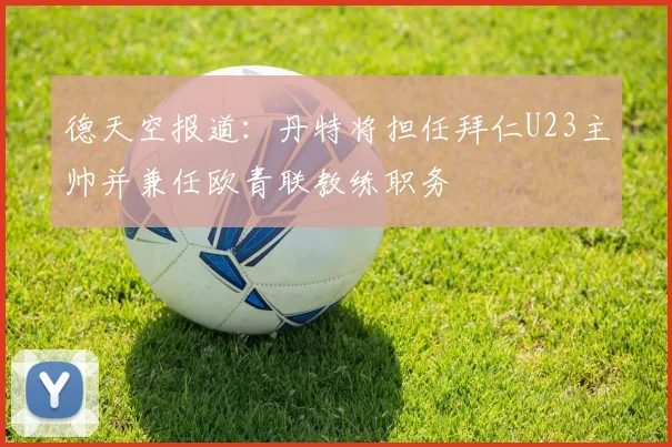 德天空报道：丹特将担任拜仁U23主帅并兼任欧青联教练职务