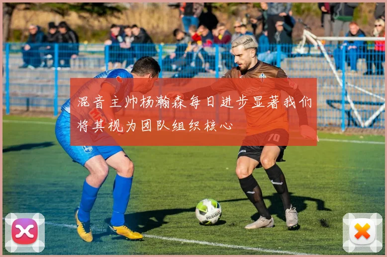 混音主帅杨瀚森每日进步显著我们将其视为团队组织核心