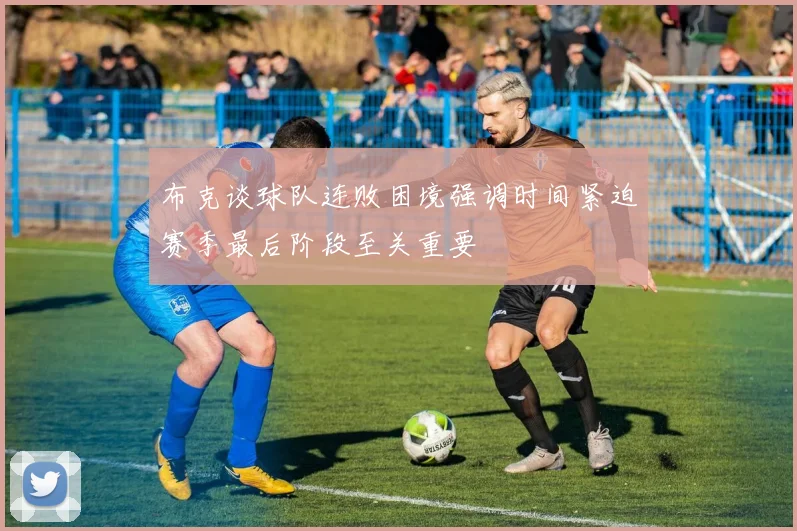 布克谈球队连败困境强调时间紧迫赛季最后阶段至关重要
