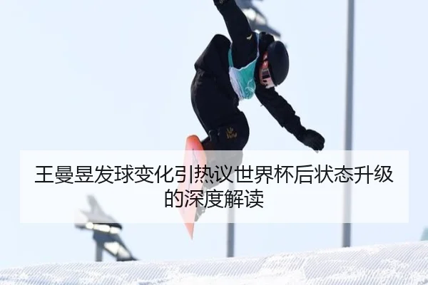 王曼昱发球变化引热议世界杯后状态升级的深度解读
